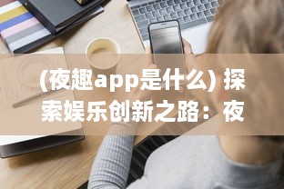 (夜趣app是什么) 探索娱乐创新之路：夜趣传媒颠覆传统，引领数字化媒体新潮流