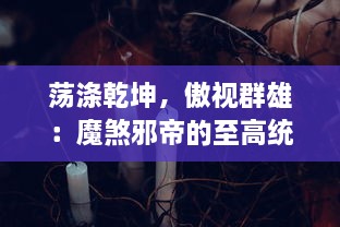 荡涤乾坤，傲视群雄：魔煞邪帝的至高统治与不朽传说