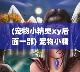 (宠物小精灵xy后面一部) 宠物小精灵XY：神秘的卡洛斯地区和众多新奇精灵的冒险旅程