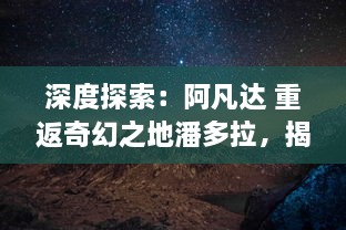 深度探索：阿凡达 重返奇幻之地潘多拉，揭秘神秘部落与神奇生物的秘密