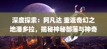 深度探索：阿凡达 重返奇幻之地潘多拉，揭秘神秘部落与神奇生物的秘密