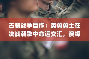 古装战争巨作：英勇勇士在决战朝歌中命运交汇，演绎荡气回肠的历史传奇