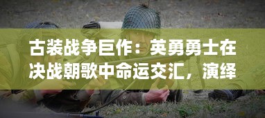 古装战争巨作：英勇勇士在决战朝歌中命运交汇，演绎荡气回肠的历史传奇