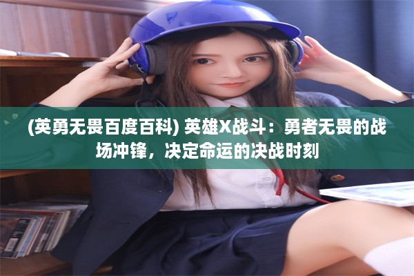 (英勇无畏百度百科) 英雄X战斗：勇者无畏的战场冲锋，决定命运的决战时刻