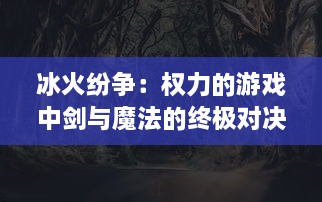 冰火纷争：权力的游戏中剑与魔法的终极对决，冷血与热情的交织平衡之战