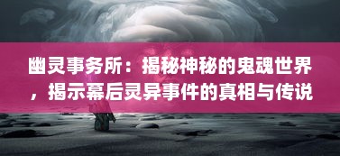 幽灵事务所：揭秘神秘的鬼魂世界，揭示幕后灵异事件的真相与传说