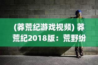 (莽荒纪游戏视频) 莽荒纪2018版：荒野纷争，获取生存之道与猎食法则的神秘奇遇