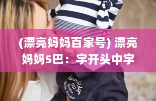 (漂亮妈妈百家号) 漂亮妈妈5巴：字开头中字，揭秘现代母亲的时尚生活与养育智慧