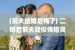 (前夫结婚后悔了) 二婚后前夫疑似悔婚突然回归，面临1对2的情感纠葛如何解决