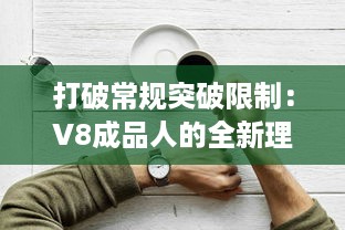 打破常规突破限制：V8成品人的全新理念与绝佳体验的完美融合