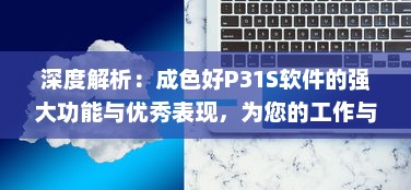 深度解析：成色好P31S软件的强大功能与优秀表现，为您的工作与生活带来便利 v2.9.6下载