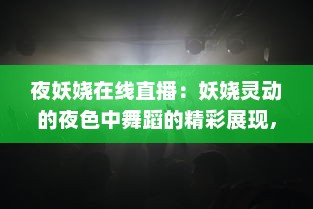 夜妖娆在线直播：妖娆灵动的夜色中舞蹈的精彩展现，静待您的互动参与 v5.2.1下载