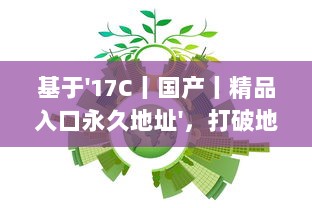 基于'17C丨国产丨精品入口永久地址'，打破地域限制，实现全球等待精品的永久访问并享受海量国产内容 v2.0.4下载