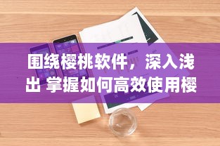 围绕樱桃软件，深入浅出 掌握如何高效使用樱桃软件，助力工作与学习达到事半功倍的效果 v5.1.6下载