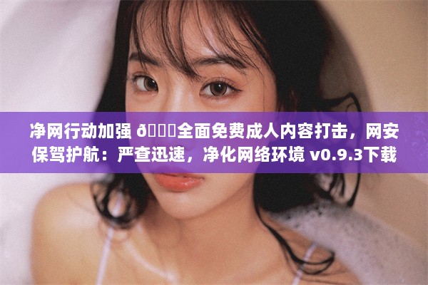 净网行动加强 🔞全面免费成人内容打击，网安保驾护航：严查迅速，净化网络环境 v0.9.3下载