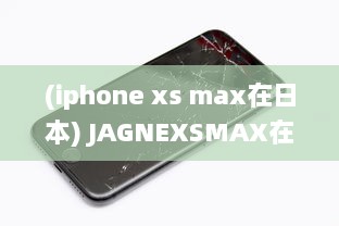 (iphone xs max在日本) JAGNEXSMAX在日本的成功之路：挑战与机遇的完美结合