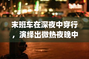 末班车在深夜中穿行，演绎出微热夜晚中的都市情愫与静谧之美 v3.6.7下载