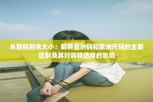 从鞋码到衣大小：解析亚洲码和欧洲尺码的主要区别及其对购物选择的影响