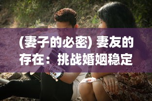 (妻子的必密) 妻友的存在：挑战婚姻稳定性还是助力伴侣关系的外来力量