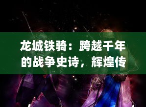 龙城铁骑：跨越千年的战争史诗，辉煌传奇与荣耀背影的骑士风云录