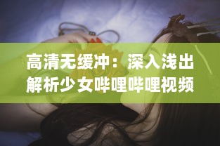 高清无缓冲：深入浅出解析少女哔哩哔哩视频在线观看的独特魅力与细节