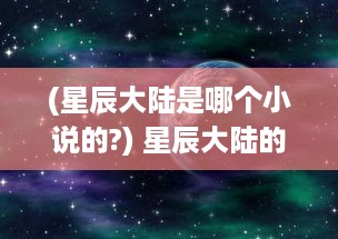 (星辰大陆是哪个小说的?) 星辰大陆的纷争：召唤师之间的力量较量与血脉觉醒的奇异冒险