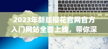 2023年新版樱花官网官方入门网站全面上线，带你深度了解樱花文化与鉴赏技巧