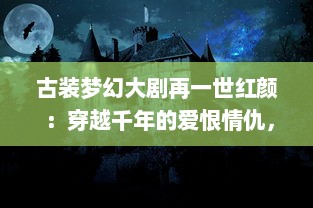 古装梦幻大剧再一世红颜 ：穿越千年的爱恨情仇，探寻令人心动的永恒美丽