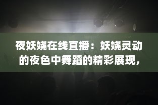 夜妖娆在线直播：妖娆灵动的夜色中舞蹈的精彩展现，静待您的互动参与