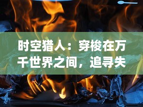 时空猎人：穿梭在万千世界之间，追寻失落的记忆与未知的未来的终极冒险