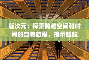 嘣次元：探索跨越空间和时间的奇特旅程，揭示超越现实的多元宇宙神秘面纱