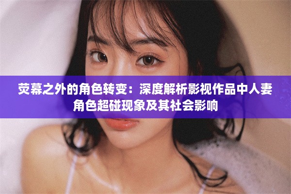 荧幕之外的角色转变：深度解析影视作品中人妻角色超碰现象及其社会影响