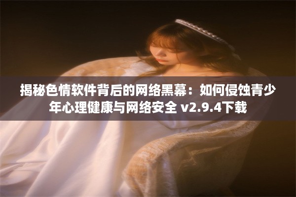 揭秘色情软件背后的网络黑幕：如何侵蚀青少年心理健康与网络安全 v2.9.4下载