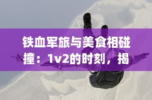 铁血军旅与美食相碰撞：1v2的时刻，揭秘独特肉质营养价值的战地小说研究 v0.6.9下载