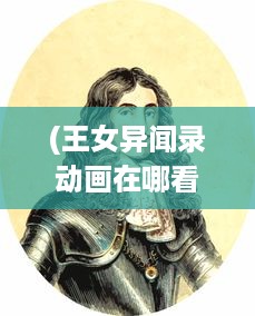 (王女异闻录动画在哪看) 王女异闻录：深宫秘史与皇族女性角色的独特探索与叙述