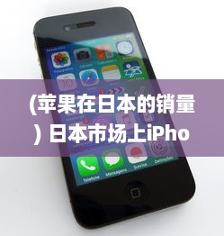 (苹果在日本的销量) 日本市场上iPhone Pro Max的销售情况与用户反馈解析