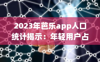 2023年芭乐app人口统计揭示：年轻用户占比大幅增长，移动设备使用率高达80% v6.8.9下载