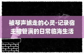 被琴声掳走的心灵-记录宿主被管满的日常临海生活与音乐故事的种种瞬间 v1.5.3下载