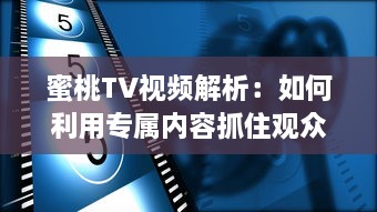 蜜桃TV视频解析：如何利用专属内容抓住观众注意力? 探究视觉影响的秘密