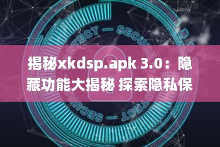 揭秘xkdsp.apk 3.0：隐藏功能大揭秘 探索隐私保护的终极指南