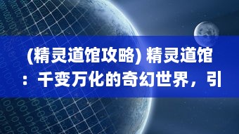 (精灵道馆攻略) 精灵道馆：千变万化的奇幻世界，引领你进入未知的冒险之旅