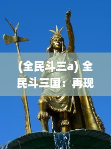 (全民斗三a) 全民斗三国：再现传奇战役，揭秘古代英雄，共创历史新纪元