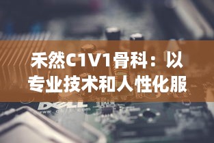 禾然C1V1骨科：以专业技术和人性化服务，打造全新卓越的骨科治疗体验 v5.8.8下载