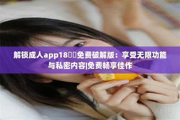 解锁成人app18㊙️免费破解版：享受无限功能与私密内容|免费畅享佳作