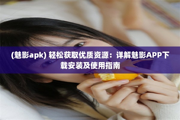 (魅影apk) 轻松获取优质资源：详解魅影APP下载安装及使用指南