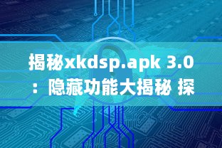 揭秘xkdsp.apk 3.0：隐藏功能大揭秘 探索隐私保护的终极指南