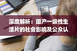 深度解析：国产一级性生活片的社会影响及公众认知问题研究 v6.8.1下载