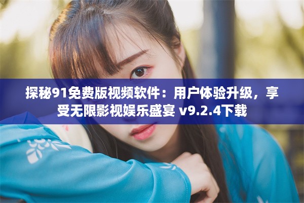 探秘91免费版视频软件：用户体验升级，享受无限影视娱乐盛宴 v9.2.4下载