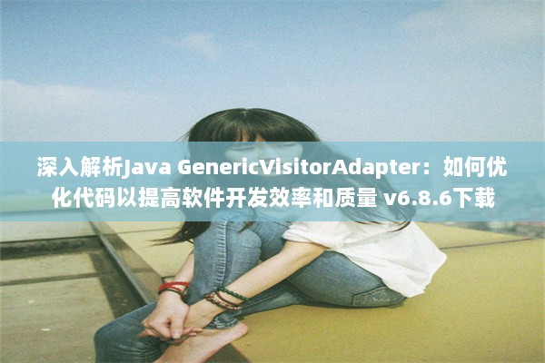 深入解析Java GenericVisitorAdapter：如何优化代码以提高软件开发效率和质量 v6.8.6下载