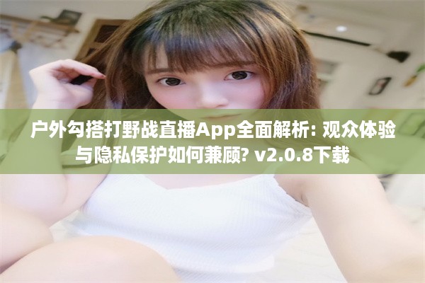 户外勾搭打野战直播App全面解析: 观众体验与隐私保护如何兼顾? v2.0.8下载